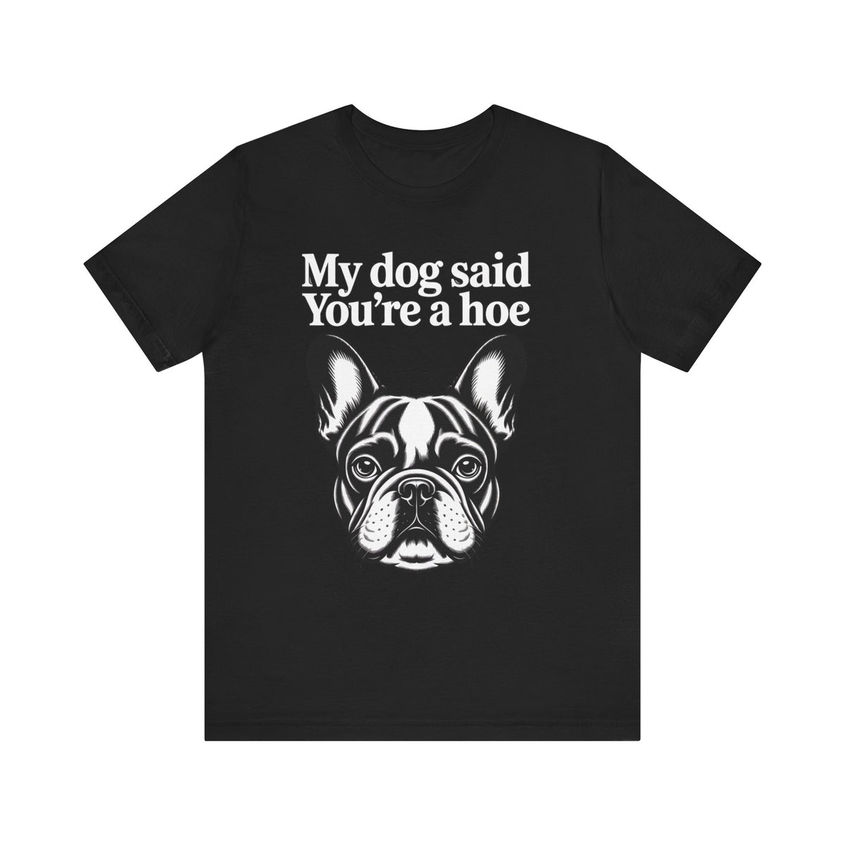 My Dog Says You're a Hoe French Bull Dog T-Shirt