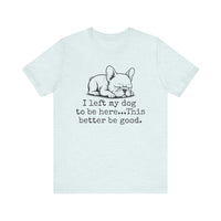 Load image into Gallery viewer, I Left My Dog to Be Here This Better Be Good Frenchie Shirt
