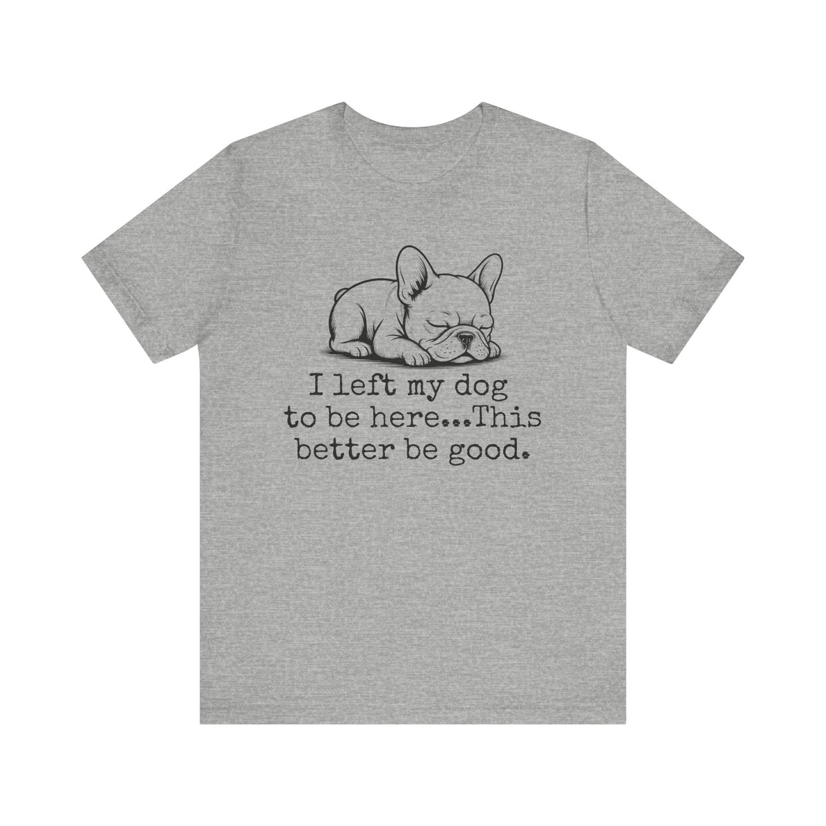 I Left My Dog to Be Here This Better Be Good Frenchie Shirt